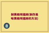 制黄精炖猪蹄(制作美味黄精炖猪蹄的方法)