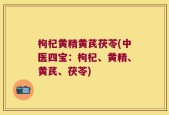 枸杞黄精黄芪茯苓(中医四宝：枸杞、黄精、黄芪、茯苓)