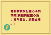 党参黄精枸杞猪心汤的功效(黄精枸杞猪心汤：补气养血，润肺止咳。)