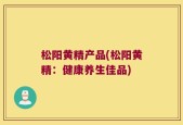 松阳黄精产品(松阳黄精：健康养生佳品)