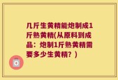 几斤生黄精能炮制成1斤熟黄精(从原料到成品：炮制1斤熟黄精需要多少生黄精？)