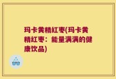 玛卡黄精红枣(玛卡黄精红枣：能量满满的健康饮品)