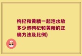 枸杞和黄精一起泡水放多少泡枸杞和黄精的正确方法及比例)