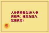 人参黄精复合块(人参黄精块：提高免疫力，延缓衰老)