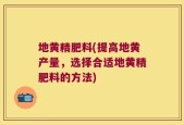 地黄精肥料(提高地黄产量，选择合适地黄精肥料的方法)