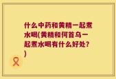 什么中药和黄精一起煮水喝(黄精和何首乌一起煮水喝有什么好处？)