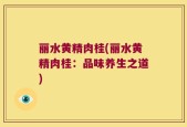 丽水黄精肉桂(丽水黄精肉桂：品味养生之道)