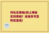 何处买黄精(网上哪能买到黄精？请推荐可靠购买渠道)