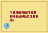 半夏搭配黄精(半夏黄精搭配的好处及注意事项)