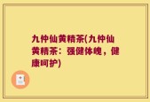 九仲仙黄精茶(九仲仙黄精茶：强健体魄，健康呵护)
