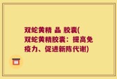 双蛇黄精 晶 胶囊(双蛇黄精胶囊：提高免疫力、促进新陈代谢)