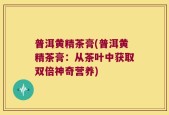普洱黄精茶膏(普洱黄精茶膏：从茶叶中获取双倍神奇营养)
