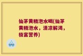 仙茅黄精泡水喝(仙茅黄精泡水，清凉解渴，极富营养)