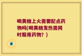 喝黄精上火需要配点药物吗(喝黄精发热需同时服用药物？)