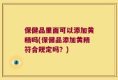 保健品里面可以添加黄精吗(保健品添加黄精符合规定吗？)