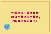 熟黄精跟生黄精区别(区分熟黄精和生黄精，了解其功效与用法)