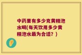 中药里有多少克黄精泡水喝(每天饮用多少黄精泡水最为合适？)
