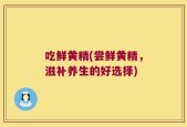 吃鲜黄精(尝鲜黄精，滋补养生的好选择)