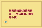 旗黄黄精膏(旗黄黄精膏——中药神器，调节好心情)