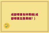 成都哪里有种黄精(成都哪里出售黄精？)
