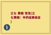 三七 黄精 党生(三七黄精：中药经典组合)