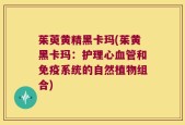 茱萸黄精黑卡玛(茱黄黑卡玛：护理心血管和免疫系统的自然植物组合)