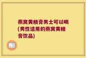 燕窝黄精膏男士可以喝(男性适用的燕窝黄精膏饮品)