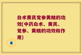 白术黄芪党参黄精的功效(中药白术、黄芪、党参、黄精的功效和作用)