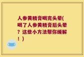 人参黄精膏喝完头晕(喝了人参黄精膏后头晕？这些小方法帮你缓解！)