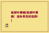 枇杷叶黄精(枇杷叶黄精：滋补养生好选择！)