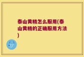 泰山黄精怎么服用(泰山黄精的正确服用方法)