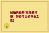 琥珀黄精茶(琥珀黄精茶：醇香可口的养生之选)
