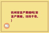 杭州安吉产黄精吗(安吉产黄精，功效千奇。)