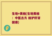生地+黄精(生地黄精：中医古方 维护肝肾健康)