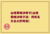 山楂黄精决明子(山楂黄精决明子汤：传统名方去火肝明目)