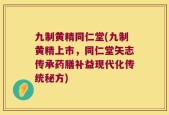 九制黄精同仁堂(九制黄精上市，同仁堂矢志传承药膳补益现代化传统秘方)