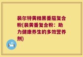 裴尔特黄精黑番茄复合粉(裴黄番复合粉：助力健康养生的多效营养剂)