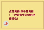 点花黄精(探寻花黄精：一种珍贵中药材的秘密特性)