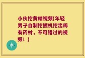 小伙挖黄精视频(年轻男子自制挖掘机挖出稀有药材，不可错过的视频！)