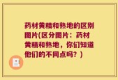 药材黄精和熟地的区别图片(区分图片：药材黄精和熟地，你们知道他们的不同点吗？)