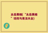 太岳黄精(“太岳黄精”功效与用法大全)