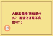 大便出黄精(黄精是什么？ 善消化还是不良信号？)