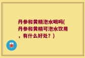 丹参和黄精泡水喝吗(丹参和黄精可泡水饮用，有什么好处？)