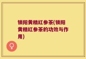 锁阳黄精红参茶(锁阳黄精红参茶的功效与作用)