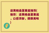 遗黄精桑葚果酱推荐(推荐：遗黄精桑葚果酱，口感浓郁，健康美味)