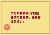 孕妇喝黄精茶(孕妇适宜饮用黄精茶，提升身体免疫力)