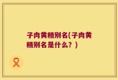 子肉黄精别名(子肉黄精别名是什么？)
