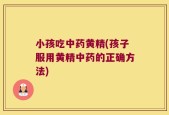 小孩吃中药黄精(孩子服用黄精中药的正确方法)