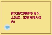 胃火能吃黄精吗(胃火上炎症，玄参黄精为佳选)