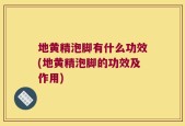 地黄精泡脚有什么功效(地黄精泡脚的功效及作用)